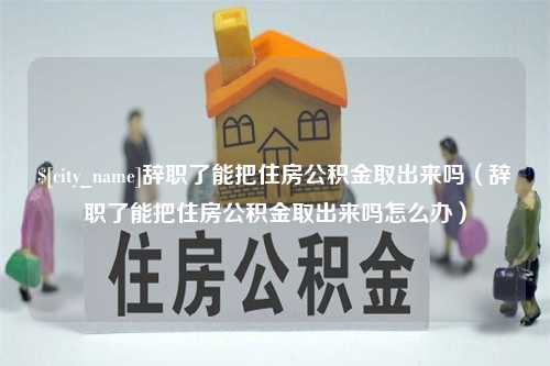 玉田辞职了能把住房公积金取出来吗（辞职了能把住房公积金取出来吗怎么办）