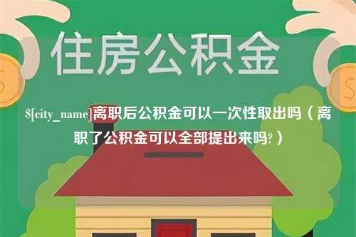 玉田离职后公积金可以一次性取出吗（离职了公积金可以全部提出来吗?）